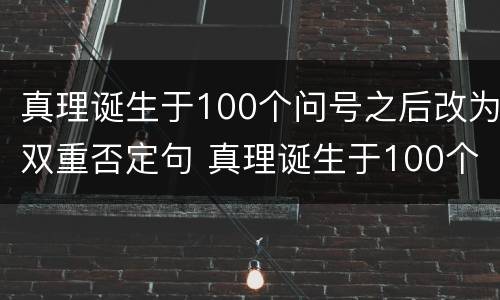 真理诞生于100个问号之后改为双重否定句 真理诞生于100个问号之后怎么改为双重否定句