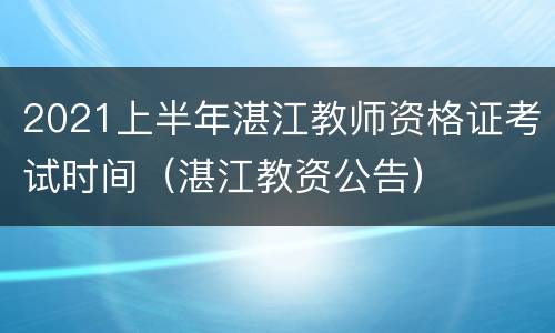 2021上半年湛江教师资格证考试时间（湛江教资公告）