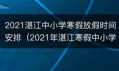 2021湛江中小学寒假放假时间安排（2021年湛江寒假中小学放假时间表）