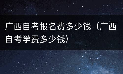 广西自考报名费多少钱（广西自考学费多少钱）