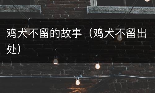 鸡犬不留的故事（鸡犬不留出处）