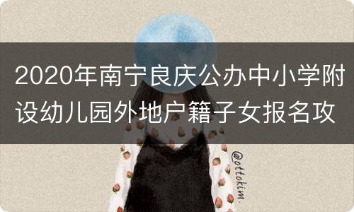 2020年南宁良庆公办中小学附设幼儿园外地户籍子女报名攻略