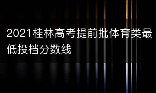 2021桂林高考提前批体育类最低投档分数线