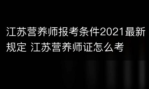 江苏营养师报考条件2021最新规定 江苏营养师证怎么考