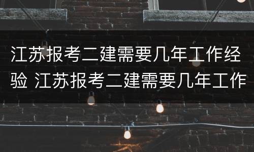 江苏报考二建需要几年工作经验 江苏报考二建需要几年工作经验才能报