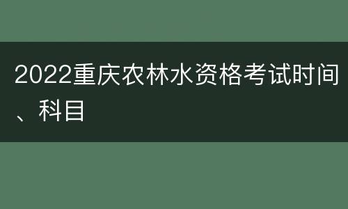 2022重庆农林水资格考试时间、科目