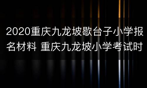 2020重庆九龙坡歇台子小学报名材料 重庆九龙坡小学考试时间