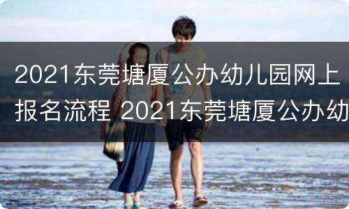2021东莞塘厦公办幼儿园网上报名流程 2021东莞塘厦公办幼儿园网上报名流程图