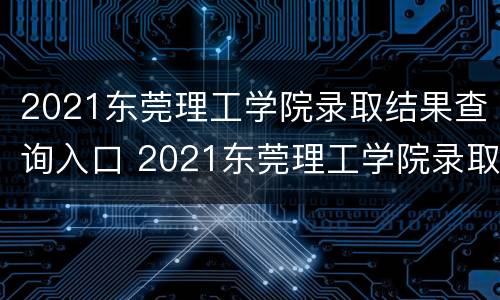 2021东莞理工学院录取结果查询入口 2021东莞理工学院录取结果查询入口在哪里