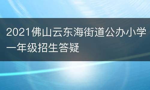 2021佛山云东海街道公办小学一年级招生答疑