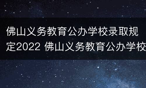 佛山义务教育公办学校录取规定2022 佛山义务教育公办学校录取规定2022年