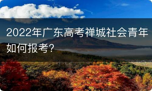 2022年广东高考禅城社会青年如何报考?