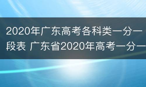 2020年广东高考各科类一分一段表 广东省2020年高考一分一段表