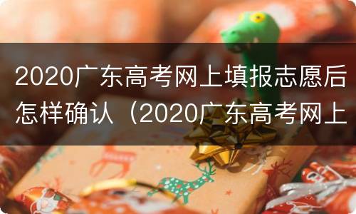 2020广东高考网上填报志愿后怎样确认（2020广东高考网上填报志愿后怎样确认成功）