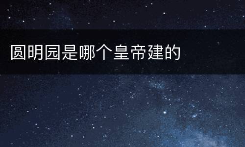 圆明园是哪个皇帝建的