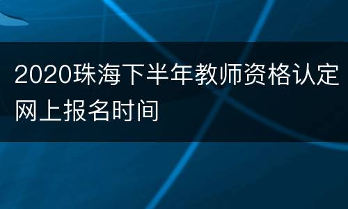 2020珠海下半年教师资格认定网上报名时间