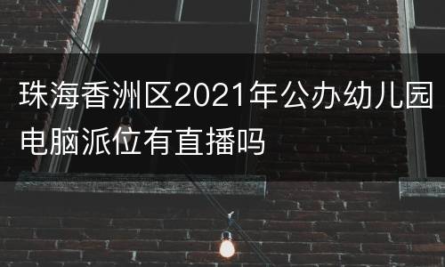 珠海香洲区2021年公办幼儿园电脑派位有直播吗