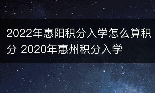 2022年惠阳积分入学怎么算积分 2020年惠州积分入学