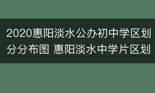 2020惠阳淡水公办初中学区划分分布图 惠阳淡水中学片区划分