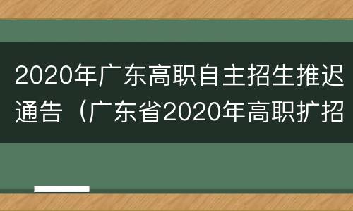 2020年广东高职自主招生推迟通告（广东省2020年高职扩招最新消息）