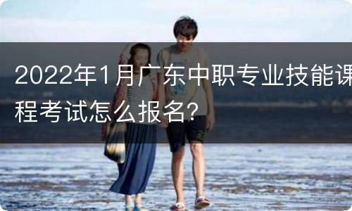 2022年1月广东中职专业技能课程考试怎么报名？