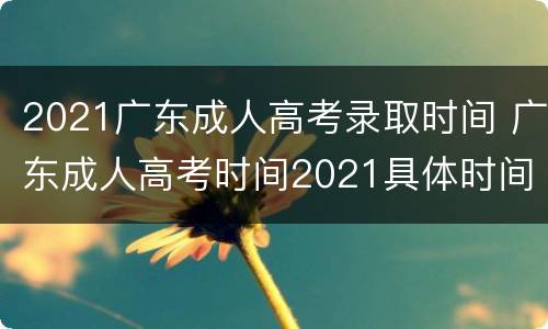 2021广东成人高考录取时间 广东成人高考时间2021具体时间