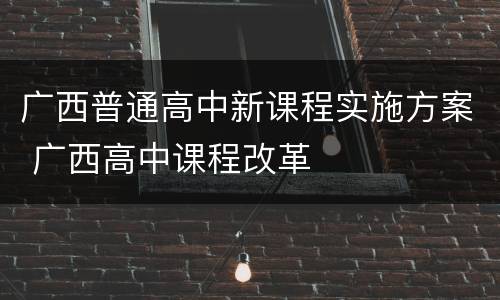 广西普通高中新课程实施方案 广西高中课程改革