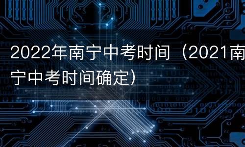 2022年南宁中考时间（2021南宁中考时间确定）
