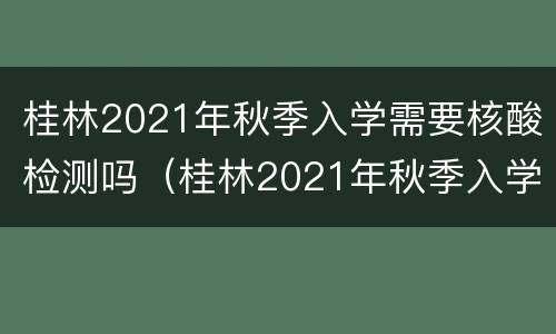 桂林2021年秋季入学需要核酸检测吗（桂林2021年秋季入学需要核酸检测吗现在）