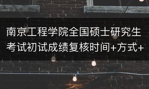 南京工程学院全国硕士研究生考试初试成绩复核时间+方式+注意事项2022