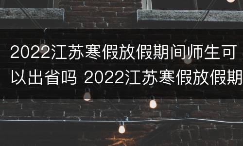 2022江苏寒假放假期间师生可以出省吗 2022江苏寒假放假期间师生可以出省吗现在