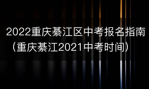 2022重庆綦江区中考报名指南（重庆綦江2021中考时间）