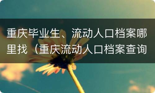 重庆毕业生、流动人口档案哪里找（重庆流动人口档案查询）