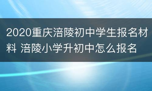 2020重庆涪陵初中学生报名材料 涪陵小学升初中怎么报名