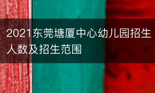 2021东莞塘厦中心幼儿园招生人数及招生范围