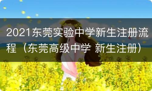 2021东莞实验中学新生注册流程（东莞高级中学 新生注册）