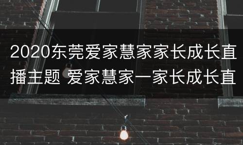 2020东莞爱家慧家家长成长直播主题 爱家慧家一家长成长直播公开课