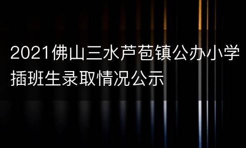 2021佛山三水芦苞镇公办小学插班生录取情况公示