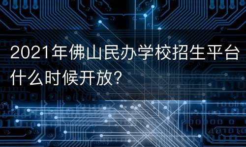 2021年佛山民办学校招生平台什么时候开放?