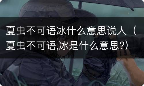 夏虫不可语冰什么意思说人（夏虫不可语,冰是什么意思?）