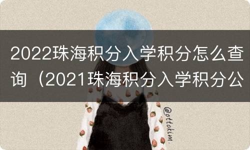 2022珠海积分入学积分怎么查询（2021珠海积分入学积分公布）