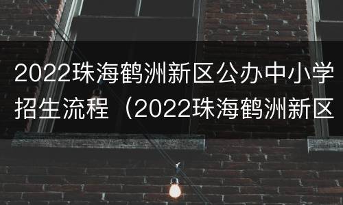 2022珠海鹤洲新区公办中小学招生流程（2022珠海鹤洲新区公办中小学招生流程表）
