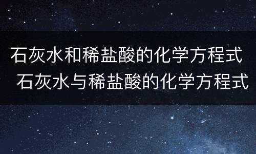 石灰水和稀盐酸的化学方程式 石灰水与稀盐酸的化学方程式和离子方程式