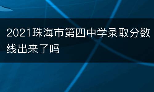 2021珠海市第四中学录取分数线出来了吗