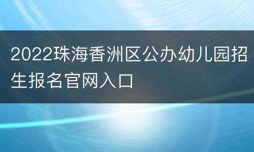 2022珠海香洲区公办幼儿园招生报名官网入口