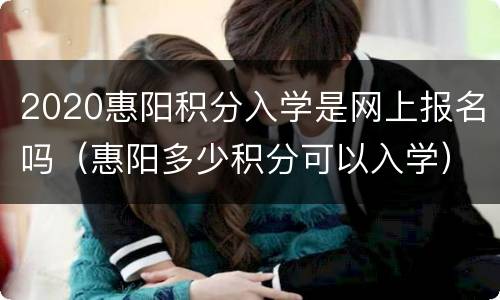 2020惠阳积分入学是网上报名吗（惠阳多少积分可以入学）