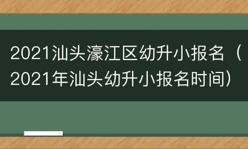 2021汕头濠江区幼升小报名（2021年汕头幼升小报名时间）