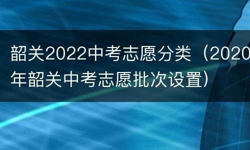 韶关2022中考志愿分类（2020年韶关中考志愿批次设置）
