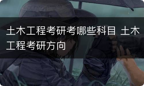 土木工程考研考哪些科目 土木工程考研方向