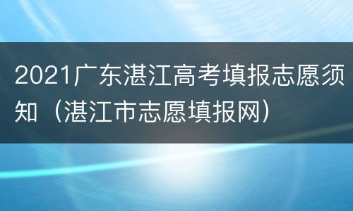 2021广东湛江高考填报志愿须知（湛江市志愿填报网）